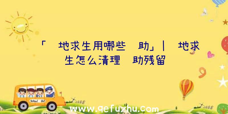 「绝地求生用哪些辅助」|绝地求生怎么清理辅助残留